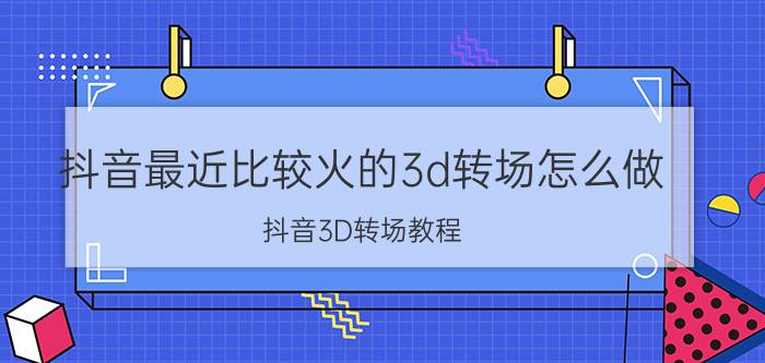 抖音最近比较火的3d转场怎么做 抖音3D转场教程